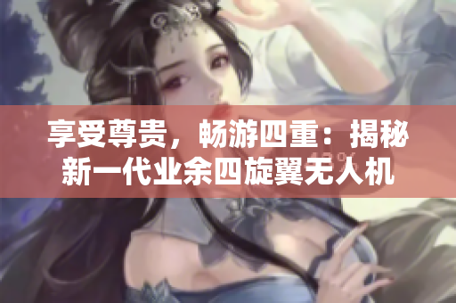 享受尊贵，畅游四重：揭秘新一代业余四旋翼无人机