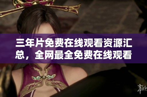 三年片免费在线观看资源汇总，全网最全免费在线观看指南