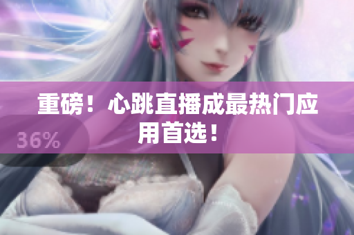 重磅！心跳直播成最热门应用首选！