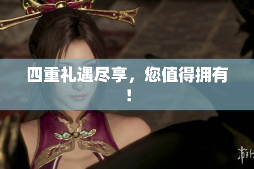 四重礼遇尽享，您值得拥有！
