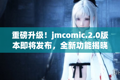 重磅升级！jmcomic.2.0版本即将发布，全新功能揭晓