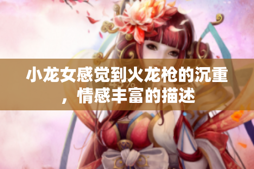 小龙女感觉到火龙枪的沉重，情感丰富的描述