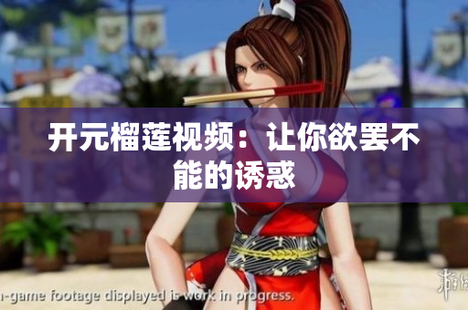 开元榴莲视频：让你欲罢不能的诱惑