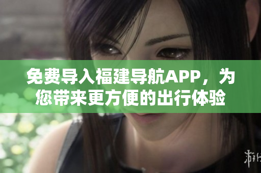免费导入福建导航APP，为您带来更方便的出行体验