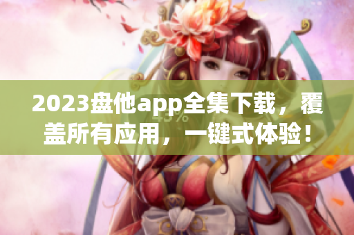 2023盘他app全集下载，覆盖所有应用，一键式体验！