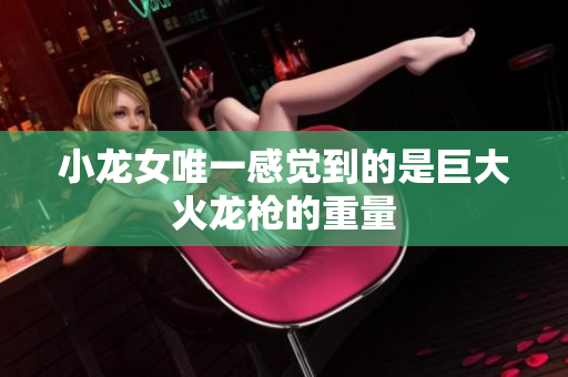 小龙女唯一感觉到的是巨大火龙枪的重量
