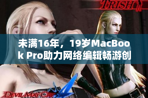 未满16年，19岁MacBook Pro助力网络编辑畅游创作