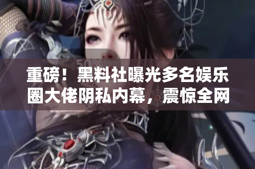 重磅！黑料社曝光多名娱乐圈大佬阴私内幕，震惊全网！