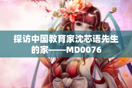 探访中国教育家沈芯语先生的家——MD0076