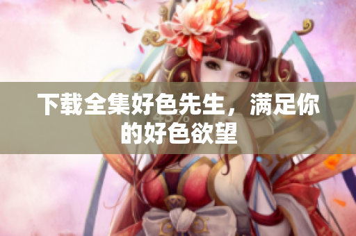 下载全集好色先生，满足你的好色欲望