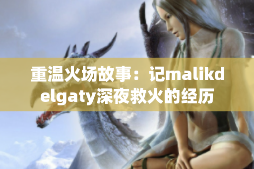 重温火场故事：记malikdelgaty深夜救火的经历