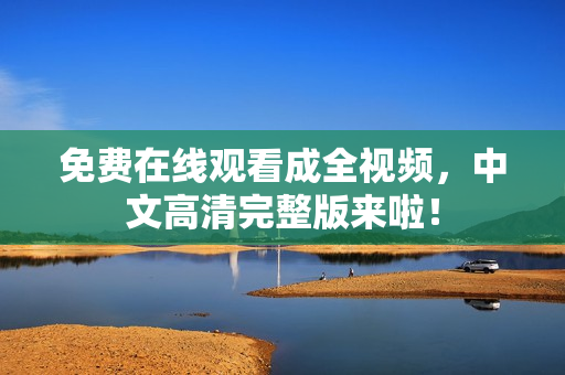免费在线观看成全视频，中文高清完整版来啦！