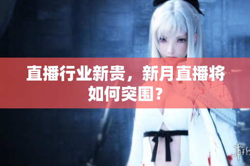 直播行业新贵，新月直播将如何突围？