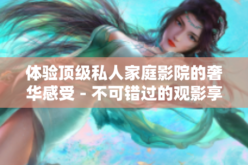 体验顶级私人家庭影院的奢华感受 - 不可错过的观影享受