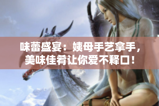 味蕾盛宴：姨母手艺拿手，美味佳肴让你爱不释口！