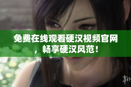 免费在线观看硬汉视频官网，畅享硬汉风范！