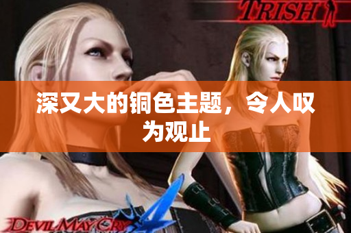 深又大的铜色主题，令人叹为观止