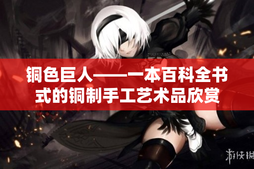 铜色巨人——一本百科全书式的铜制手工艺术品欣赏