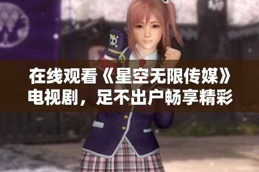 在线观看《星空无限传媒》电视剧，足不出户畅享精彩剧情！