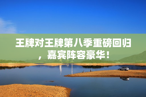王牌对王牌第八季重磅回归，嘉宾阵容豪华！