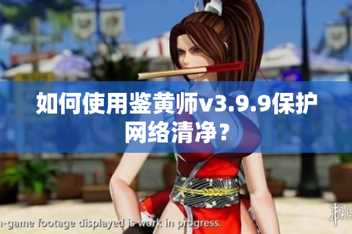 如何使用鉴黄师v3.9.9保护网络清净？