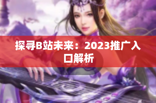 探寻B站未来：2023推广入口解析