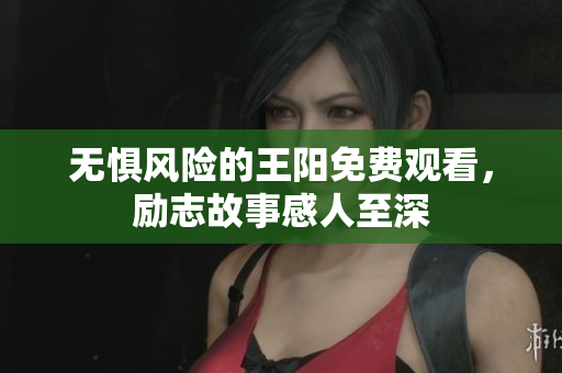 无惧风险的王阳免费观看，励志故事感人至深