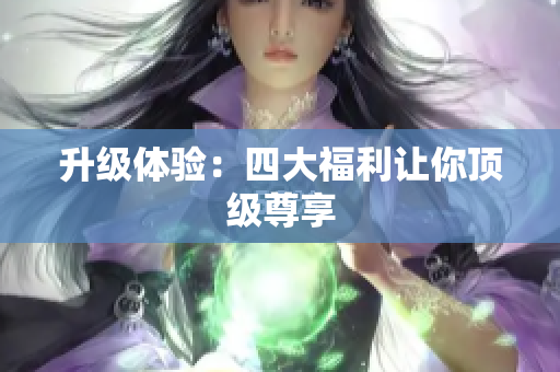 升级体验：四大福利让你顶级尊享