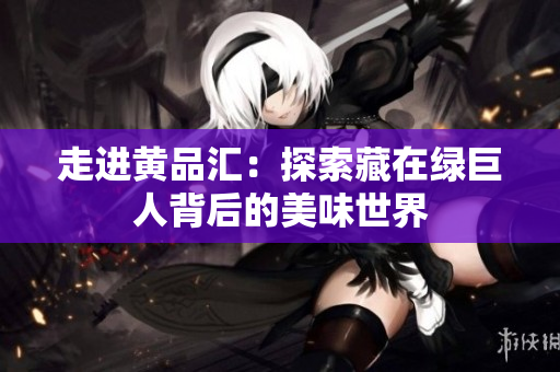 走进黄品汇：探索藏在绿巨人背后的美味世界