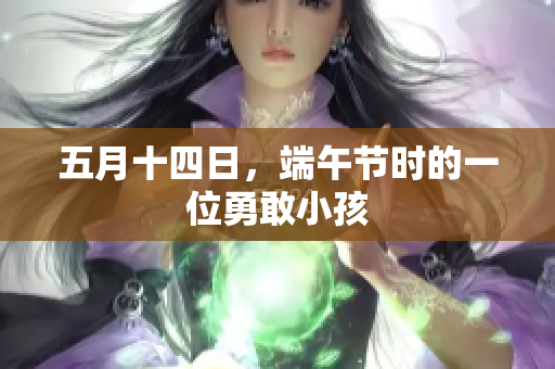 五月十四日，端午节时的一位勇敢小孩