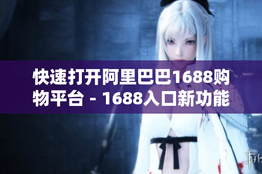 快速打开阿里巴巴1688购物平台 - 1688入口新功能