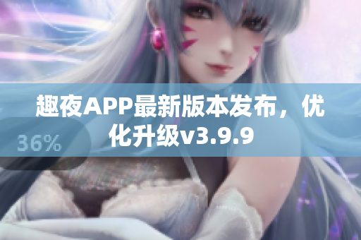 趣夜APP最新版本发布，优化升级v3.9.9