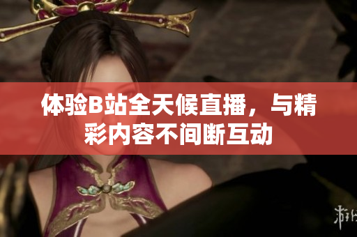 体验B站全天候直播，与精彩内容不间断互动