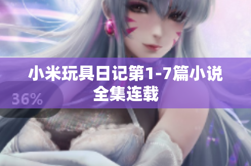 小米玩具日记第1-7篇小说全集连载