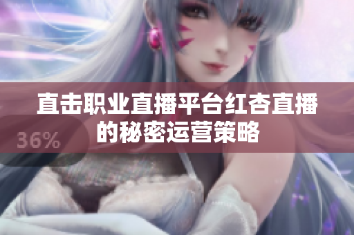 直击职业直播平台红杏直播的秘密运营策略