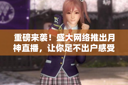 重磅来袭！盛大网络推出月神直播，让你足不出户感受活力源泉！
