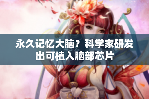 永久记忆大脑？科学家研发出可植入脑部芯片