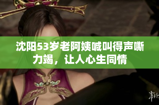 沈阳53岁老阿姨喊叫得声嘶力竭，让人心生同情