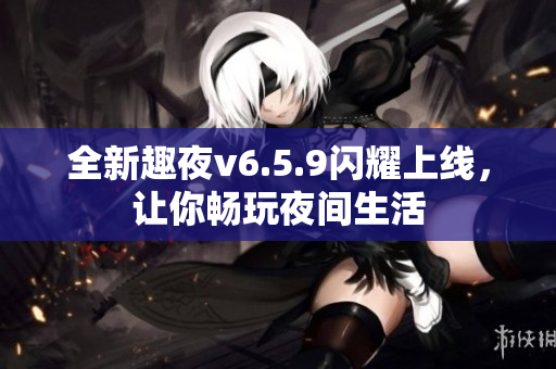 全新趣夜v6.5.9闪耀上线，让你畅玩夜间生活