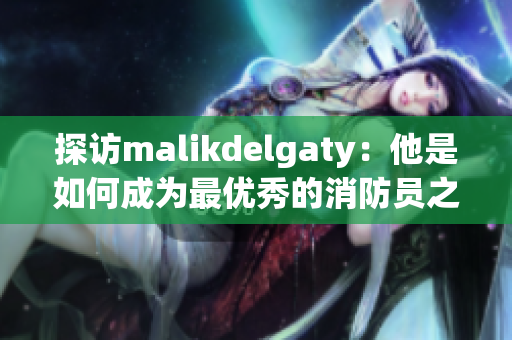 探访malikdelgaty：他是如何成为最优秀的消防员之一的？