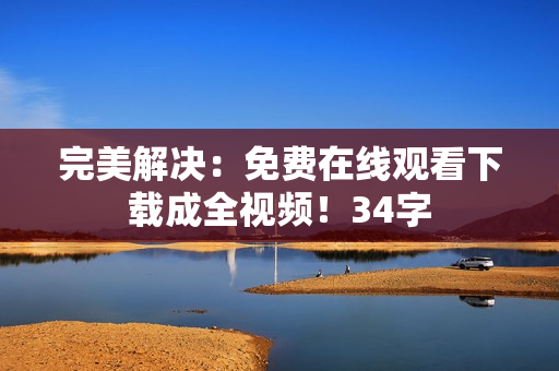 完美解决：免费在线观看下载成全视频！34字