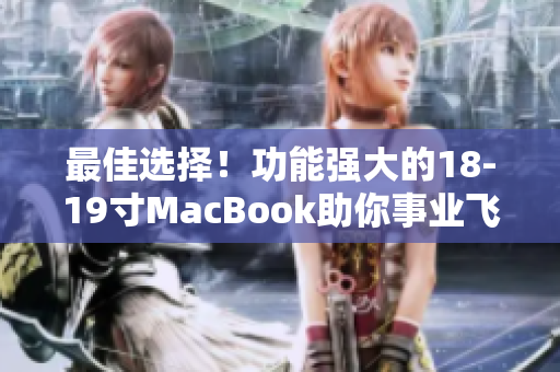 最佳选择！功能强大的18-19寸MacBook助你事业飞升