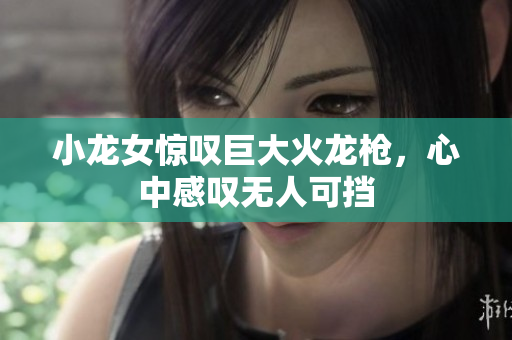 小龙女惊叹巨大火龙枪，心中感叹无人可挡