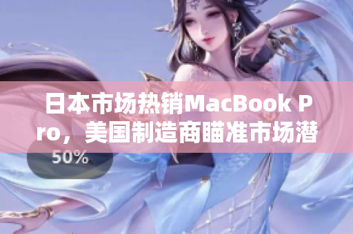 日本市场热销MacBook Pro，美国制造商瞄准市场潜力捞金