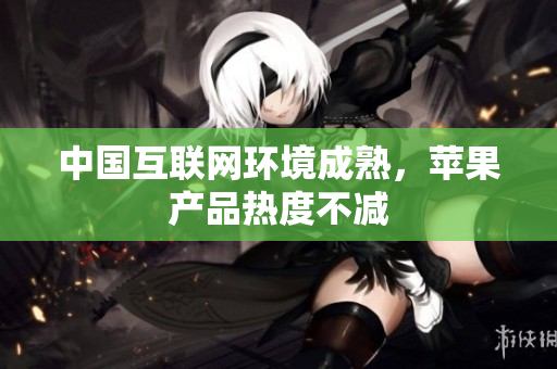 中国互联网环境成熟，苹果产品热度不减