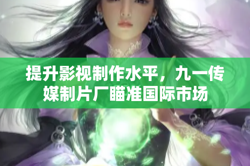 提升影视制作水平，九一传媒制片厂瞄准国际市场