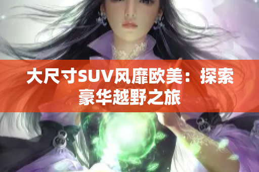 大尺寸SUV风靡欧美：探索豪华越野之旅