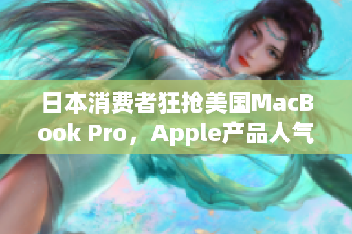 日本消费者狂抢美国MacBook Pro，Apple产品人气高涨