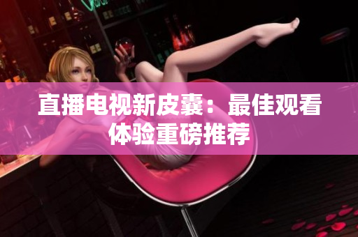直播电视新皮囊：最佳观看体验重磅推荐