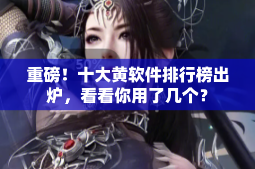重磅！十大黄软件排行榜出炉，看看你用了几个？